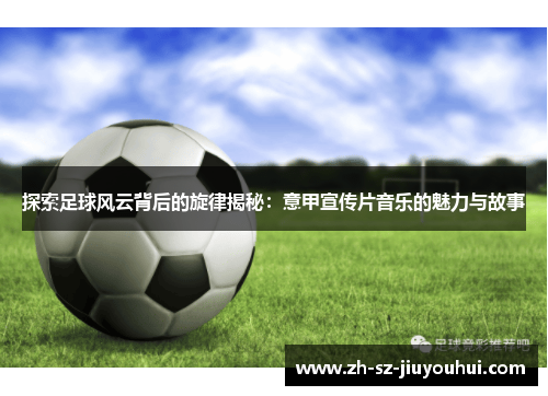 探索足球风云背后的旋律揭秘：意甲宣传片音乐的魅力与故事