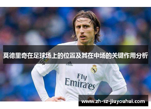 莫德里奇在足球场上的位置及其在中场的关键作用分析
