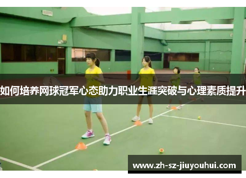 如何培养网球冠军心态助力职业生涯突破与心理素质提升 如何培养网球冠军心态助力职业生涯突破与心理素质提升