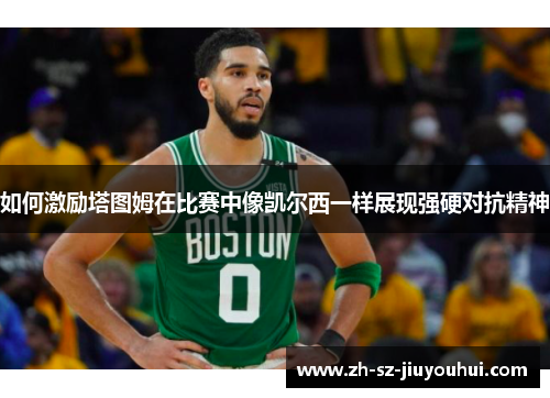 如何激励塔图姆在比赛中像凯尔西一样展现强硬对抗精神 如何激励塔图姆在比赛中像凯尔西一样展现强硬对抗精神