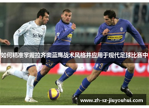 如何精准掌握拉齐奥蓝鹰战术风格并应用于现代足球比赛中 如何精准掌握拉齐奥蓝鹰战术风格并应用于现代足球比赛中