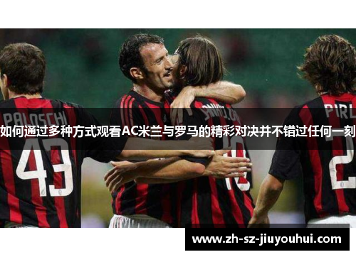 如何通过多种方式观看AC米兰与罗马的精彩对决并不错过任何一刻 如何通过多种方式观看AC米兰与罗马的精彩对决并不错过任何一刻