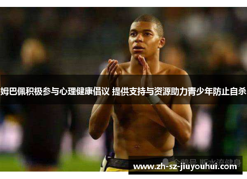 姆巴佩积极参与心理健康倡议 提供支持与资源助力青少年防止自杀 姆巴佩积极参与心理健康倡议 提供支持与资源助力青少年防止自杀