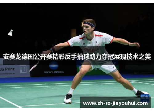 安赛龙德国公开赛精彩反手抽球助力夺冠展现技术之美 安赛龙德国公开赛精彩反手抽球助力夺冠展现技术之美
