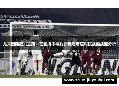 尤文图斯复兴之路:在困境中寻找新机遇与应对挑战的战略分析 尤文图斯复兴之路:在困境中寻找新机遇与应对挑战的战略分析