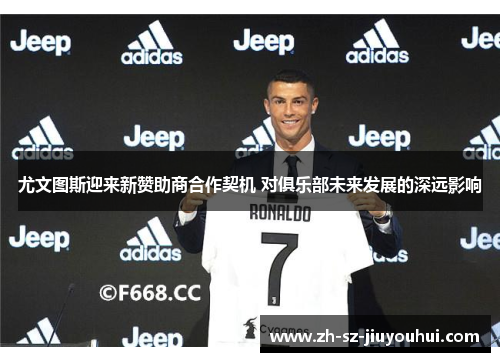 尤文图斯迎来新赞助商合作契机 对俱乐部未来发展的深远影响 尤文图斯迎来新赞助商合作契机 对俱乐部未来发展的深远影响