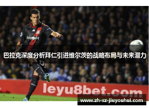 巴拉克深度分析拜仁引进维尔茨的战略布局与未来潜力 巴拉克深度分析拜仁引进维尔茨的战略布局与未来潜力