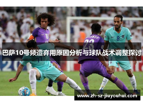 巴萨10号频遭弃用原因分析与球队战术调整探讨 巴萨10号频遭弃用原因分析与球队战术调整探讨