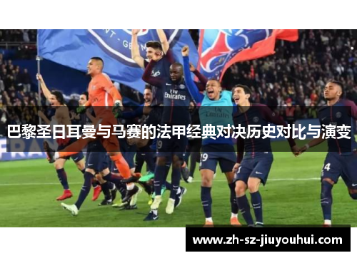 巴黎圣日耳曼与马赛的法甲经典对决历史对比与演变 巴黎圣日耳曼与马赛的法甲经典对决历史对比与演变