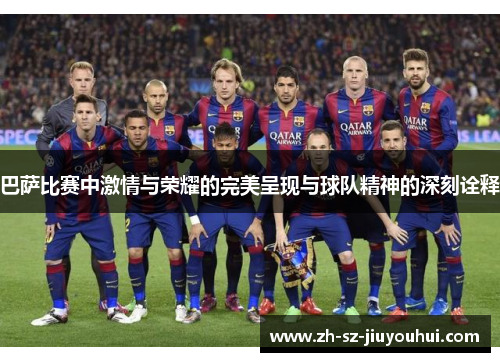 巴萨比赛中激情与荣耀的完美呈现与球队精神的深刻诠释 巴萨比赛中激情与荣耀的完美呈现与球队精神的深刻诠释
