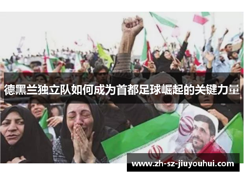 德黑兰独立队如何成为首都足球崛起的关键力量 德黑兰独立队如何成为首都足球崛起的关键力量