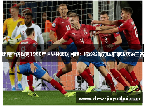 捷克斯洛伐克1980年世界杯表现回顾:精彩发挥力压群雄斩获第三名 捷克斯洛伐克1980年世界杯表现回顾:精彩发挥力压群雄斩获第三名