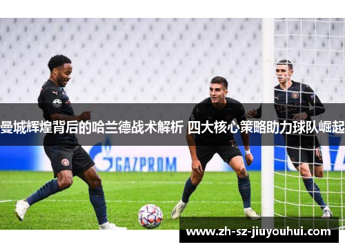 曼城辉煌背后的哈兰德战术解析 四大核心策略助力球队崛起