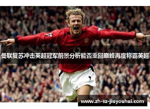 曼联复苏冲击英超冠军前景分析能否重回巅峰再度称霸英超
