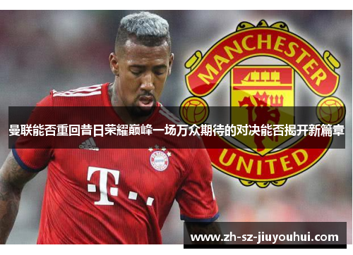 曼联能否重回昔日荣耀巅峰一场万众期待的对决能否揭开新篇章