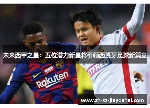 未来西甲之星：五位潜力新星将引领西班牙足球新篇章
