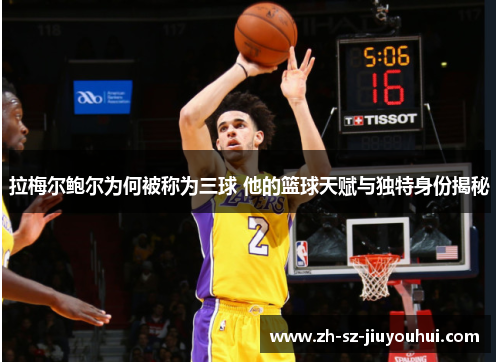 拉梅尔鲍尔为何被称为三球 他的篮球天赋与独特身份揭秘