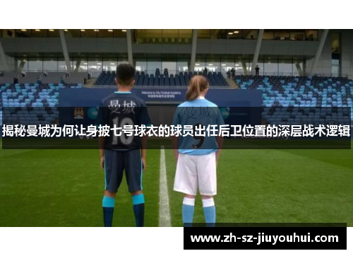 揭秘曼城为何让身披七号球衣的球员出任后卫位置的深层战术逻辑