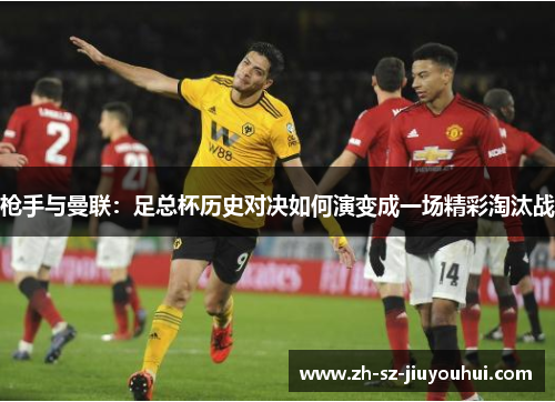 枪手与曼联：足总杯历史对决如何演变成一场精彩淘汰战