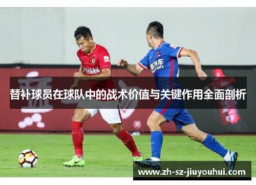 替补球员在球队中的战术价值与关键作用全面剖析 替补球员在球队中的战术价值与关键作用全面剖析