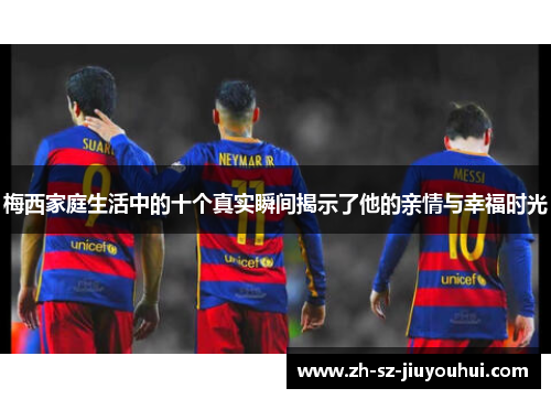 梅西家庭生活中的十个真实瞬间揭示了他的亲情与幸福时光