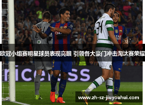 欧冠小组赛明星球员表现亮眼 引领各大豪门冲击淘汰赛荣耀