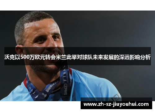 沃克以500万欧元转会米兰此举对球队未来发展的深远影响分析