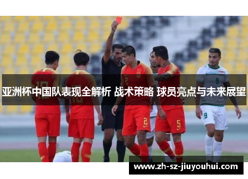 亚洲杯中国队表现全解析 战术策略 球员亮点与未来展望 亚洲杯中国队表现全解析 战术策略 球员亮点与未来展望