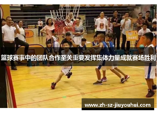 篮球赛事中的团队合作至关重要发挥集体力量成就赛场胜利 篮球赛事中的团队合作至关重要发挥集体力量成就赛场胜利
