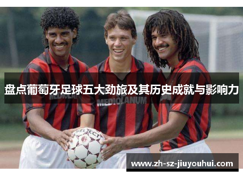 盘点葡萄牙足球五大劲旅及其历史成就与影响力 盘点葡萄牙足球五大劲旅及其历史成就与影响力