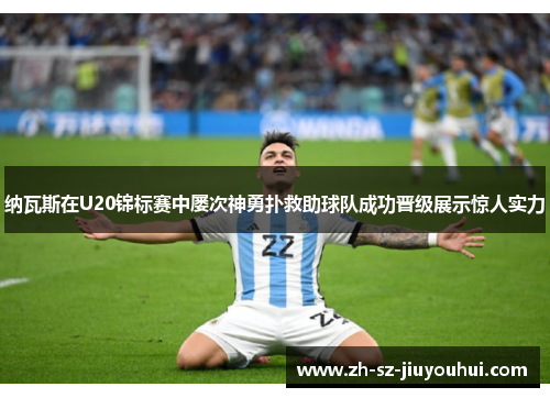 纳瓦斯在U20锦标赛中屡次神勇扑救助球队成功晋级展示惊人实力