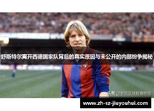舒斯特尔离开西德国家队背后的真实原因与未公开的内部纷争揭秘 舒斯特尔离开西德国家队背后的真实原因与未公开的内部纷争揭秘