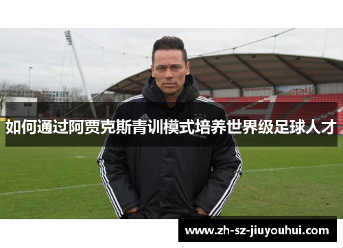 如何通过阿贾克斯青训模式培养世界级足球人才