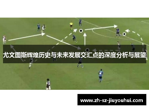 尤文图斯辉煌历史与未来发展交汇点的深度分析与展望 尤文图斯辉煌历史与未来发展交汇点的深度分析与展望