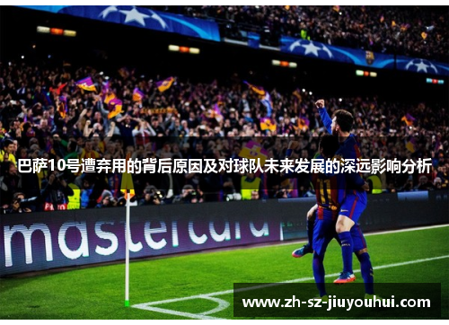 巴萨10号遭弃用的背后原因及对球队未来发展的深远影响分析 巴萨10号遭弃用的背后原因及对球队未来发展的深远影响分析