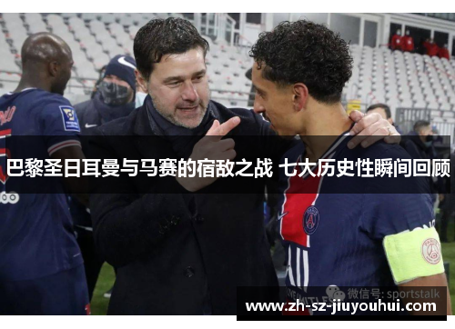 巴黎圣日耳曼与马赛的宿敌之战 七大历史性瞬间回顾 巴黎圣日耳曼与马赛的宿敌之战 七大历史性瞬间回顾