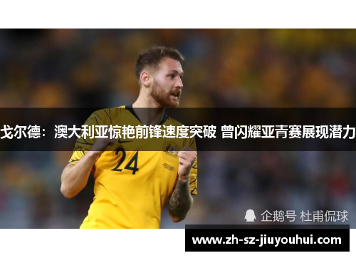 戈尔德：澳大利亚惊艳前锋速度突破 曾闪耀亚青赛展现潜力