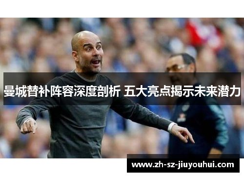 曼城替补阵容深度剖析 五大亮点揭示未来潜力