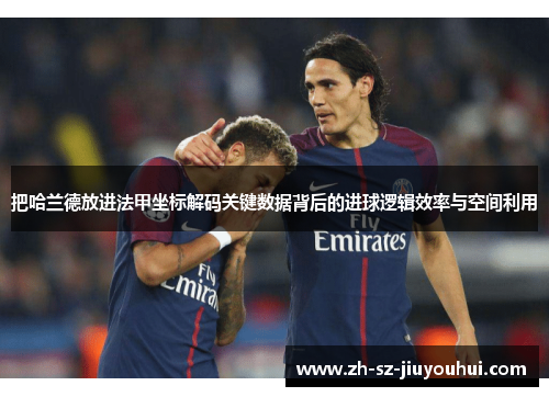 把哈兰德放进法甲坐标解码关键数据背后的进球逻辑效率与空间利用 把哈兰德放进法甲坐标解码关键数据背后的进球逻辑效率与空间利用