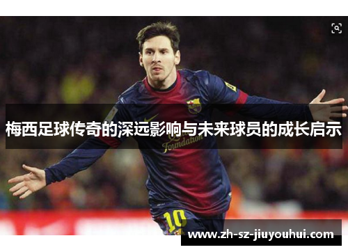 梅西足球传奇的深远影响与未来球员的成长启示 梅西足球传奇的深远影响与未来球员的成长启示