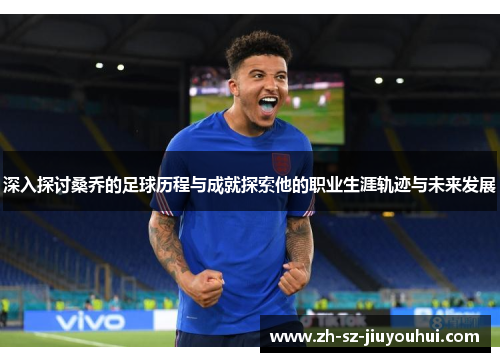 深入探讨桑乔的足球历程与成就探索他的职业生涯轨迹与未来发展