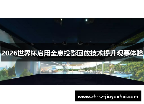 2026世界杯启用全息投影回放技术提升观赛体验