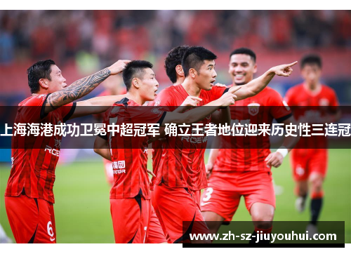 上海海港成功卫冕中超冠军 确立王者地位迎来历史性三连冠