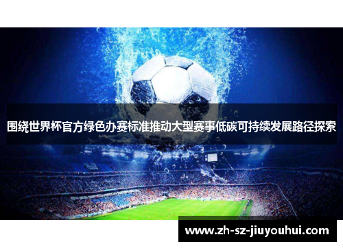 围绕世界杯官方绿色办赛标准推动大型赛事低碳可持续发展路径探索 围绕世界杯官方绿色办赛标准推动大型赛事低碳可持续发展路径探索