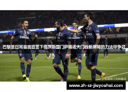 巴黎圣日耳曼官宣签下俄罗斯国门萨福诺夫门线新屏障助力法甲争冠