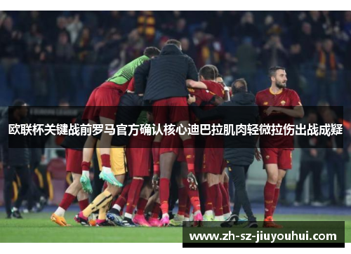 欧联杯关键战前罗马官方确认核心迪巴拉肌肉轻微拉伤出战成疑