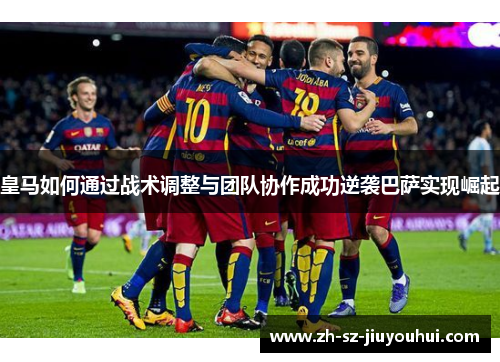 皇马如何通过战术调整与团队协作成功逆袭巴萨实现崛起