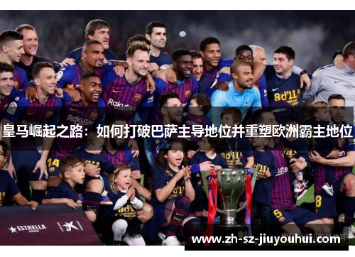 皇马崛起之路:如何打破巴萨主导地位并重塑欧洲霸主地位 皇马崛起之路:如何打破巴萨主导地位并重塑欧洲霸主地位