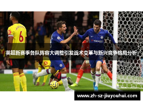 英超新赛季各队阵容大调整引发战术变革与新兴竞争格局分析