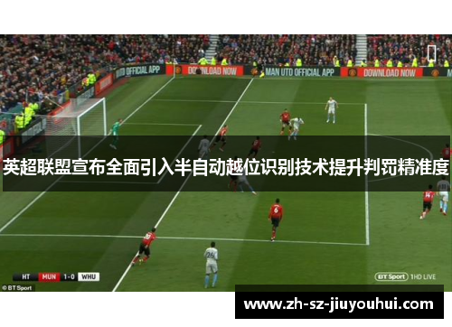 英超联盟宣布全面引入半自动越位识别技术提升判罚精准度